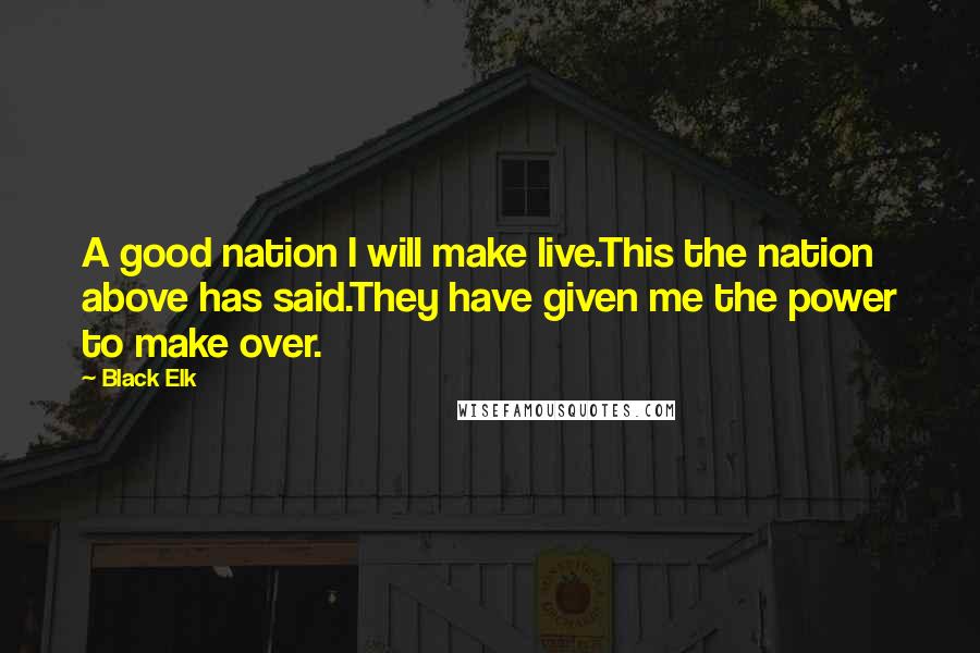 Black Elk Quotes: A good nation I will make live.This the nation above has said.They have given me the power to make over.