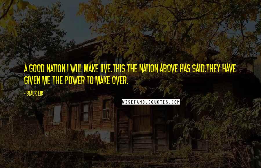 Black Elk Quotes: A good nation I will make live.This the nation above has said.They have given me the power to make over.