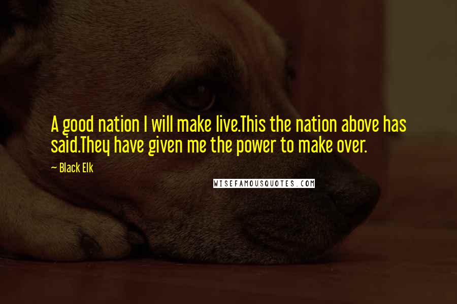 Black Elk Quotes: A good nation I will make live.This the nation above has said.They have given me the power to make over.