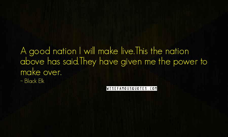 Black Elk Quotes: A good nation I will make live.This the nation above has said.They have given me the power to make over.