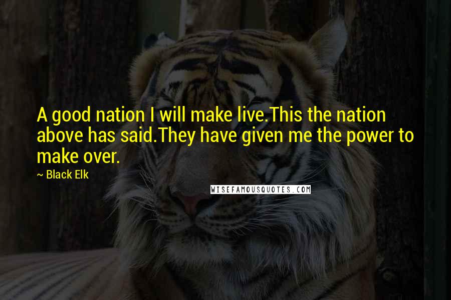 Black Elk Quotes: A good nation I will make live.This the nation above has said.They have given me the power to make over.