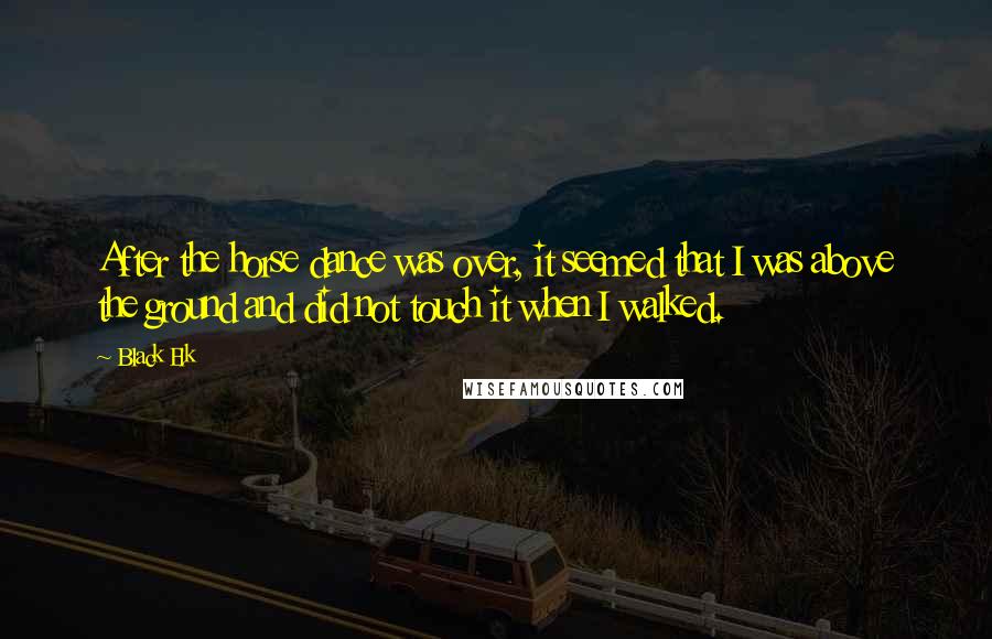 Black Elk Quotes: After the horse dance was over, it seemed that I was above the ground and did not touch it when I walked.