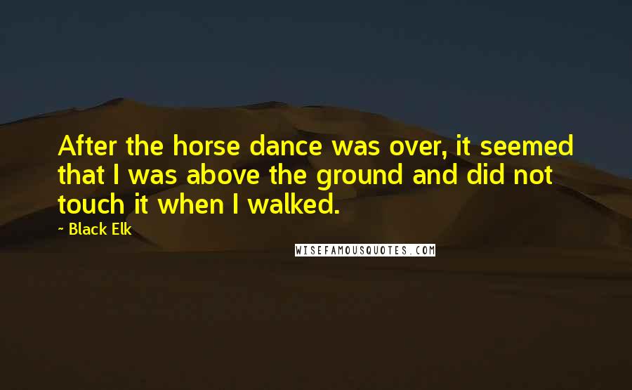 Black Elk Quotes: After the horse dance was over, it seemed that I was above the ground and did not touch it when I walked.