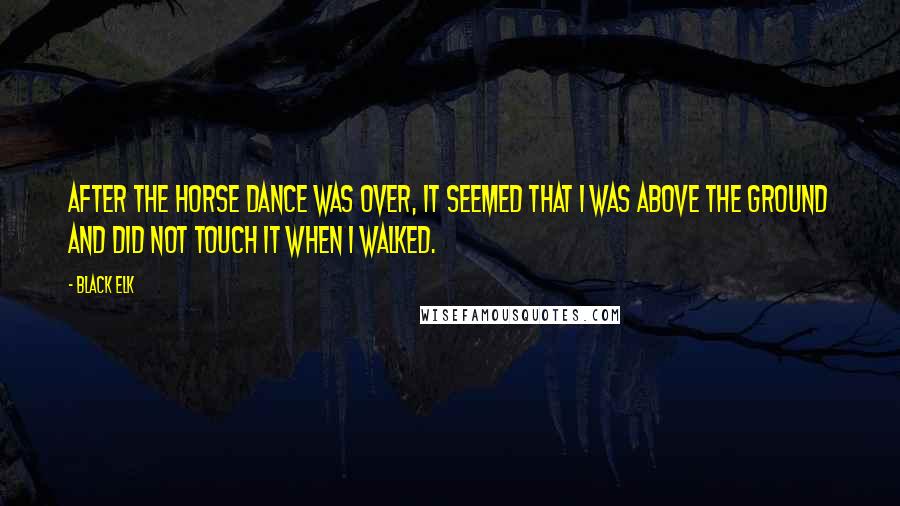 Black Elk Quotes: After the horse dance was over, it seemed that I was above the ground and did not touch it when I walked.