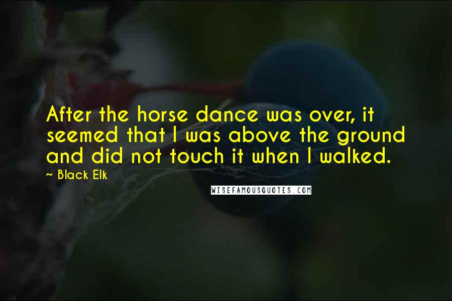 Black Elk Quotes: After the horse dance was over, it seemed that I was above the ground and did not touch it when I walked.