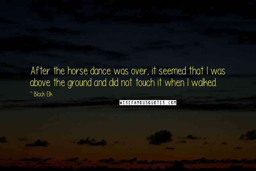 Black Elk Quotes: After the horse dance was over, it seemed that I was above the ground and did not touch it when I walked.