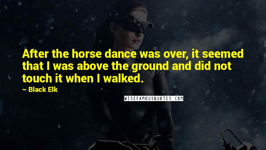 Black Elk Quotes: After the horse dance was over, it seemed that I was above the ground and did not touch it when I walked.