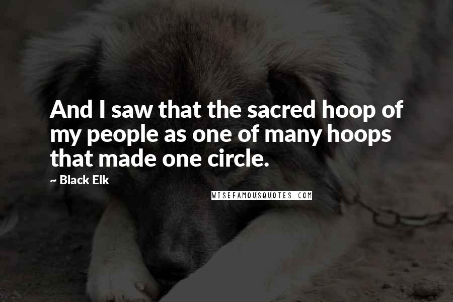 Black Elk Quotes: And I saw that the sacred hoop of my people as one of many hoops that made one circle.