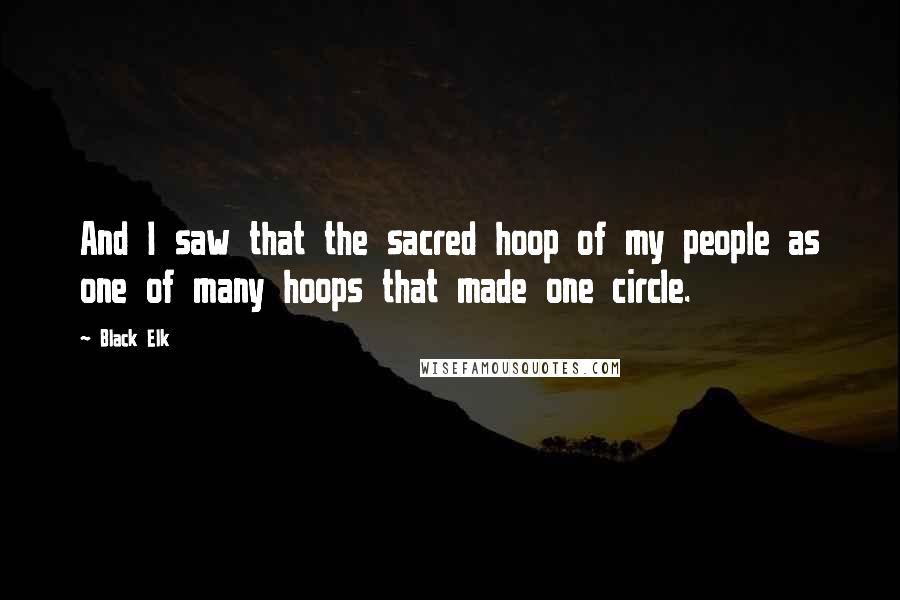 Black Elk Quotes: And I saw that the sacred hoop of my people as one of many hoops that made one circle.