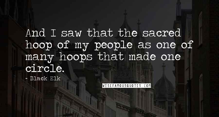 Black Elk Quotes: And I saw that the sacred hoop of my people as one of many hoops that made one circle.
