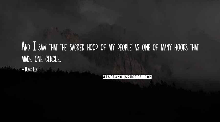 Black Elk Quotes: And I saw that the sacred hoop of my people as one of many hoops that made one circle.