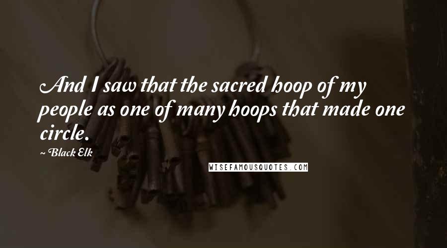 Black Elk Quotes: And I saw that the sacred hoop of my people as one of many hoops that made one circle.