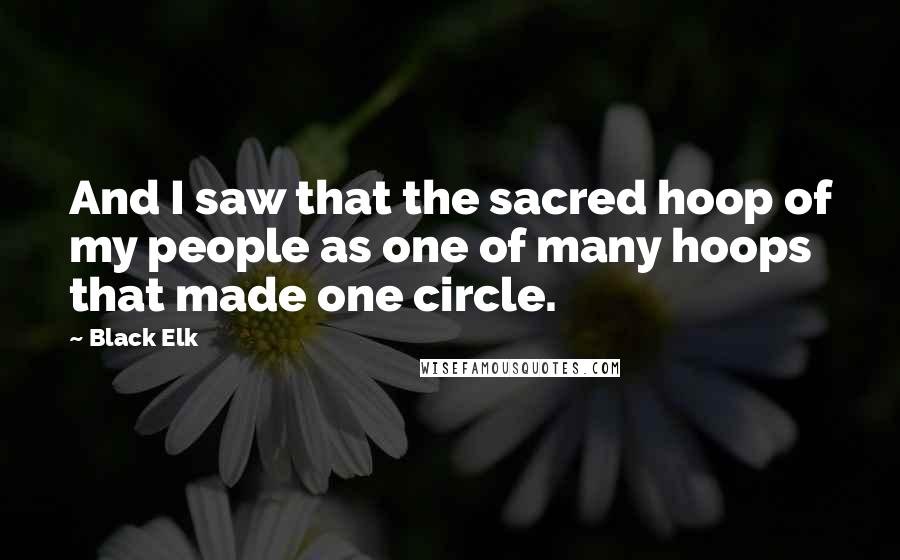 Black Elk Quotes: And I saw that the sacred hoop of my people as one of many hoops that made one circle.