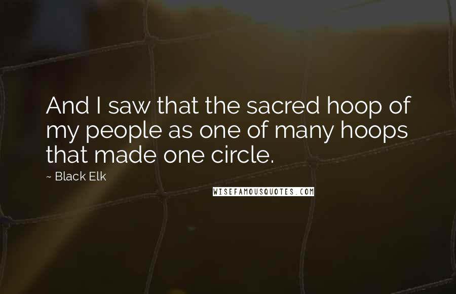 Black Elk Quotes: And I saw that the sacred hoop of my people as one of many hoops that made one circle.