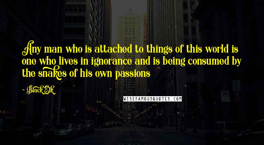 Black Elk Quotes: Any man who is attached to things of this world is one who lives in ignorance and is being consumed by the snakes of his own passions