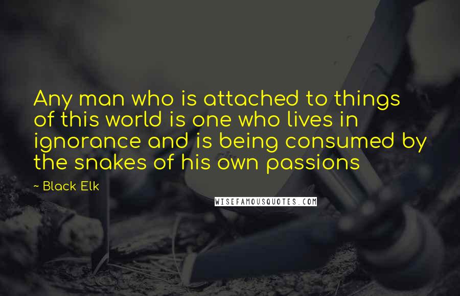 Black Elk Quotes: Any man who is attached to things of this world is one who lives in ignorance and is being consumed by the snakes of his own passions