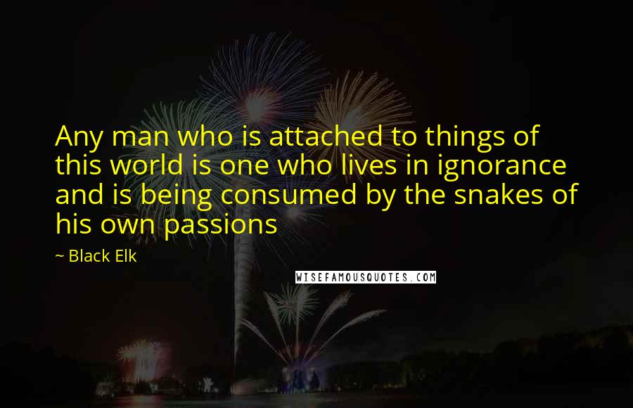 Black Elk Quotes: Any man who is attached to things of this world is one who lives in ignorance and is being consumed by the snakes of his own passions