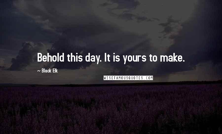 Black Elk Quotes: Behold this day. It is yours to make.