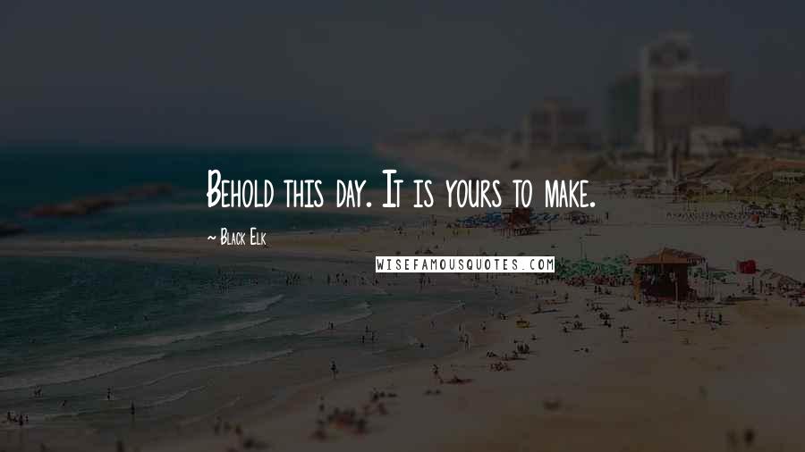 Black Elk Quotes: Behold this day. It is yours to make.