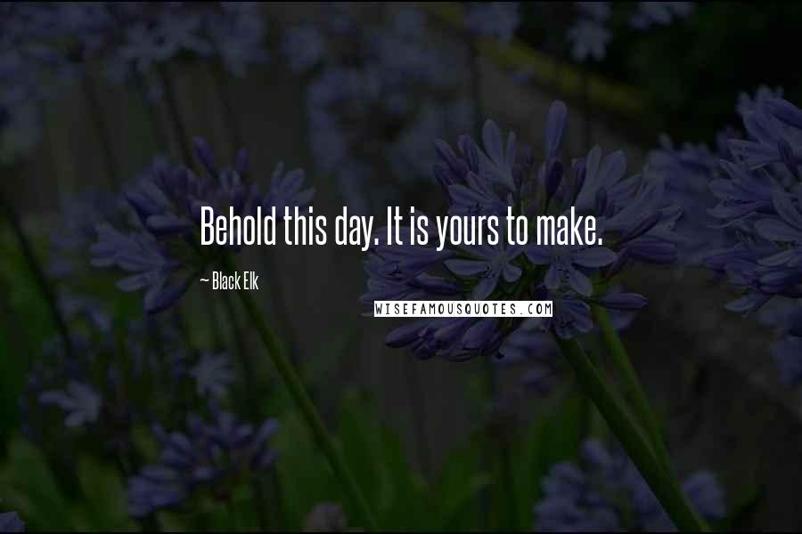 Black Elk Quotes: Behold this day. It is yours to make.