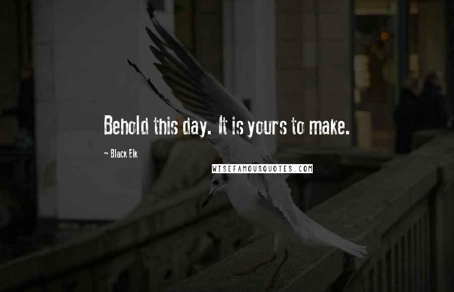 Black Elk Quotes: Behold this day. It is yours to make.