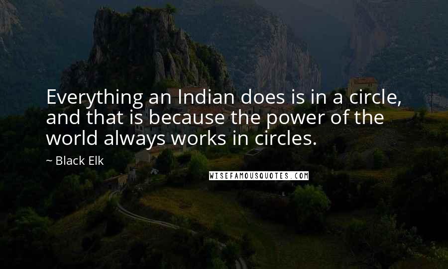 Black Elk Quotes: Everything an Indian does is in a circle, and that is because the power of the world always works in circles.