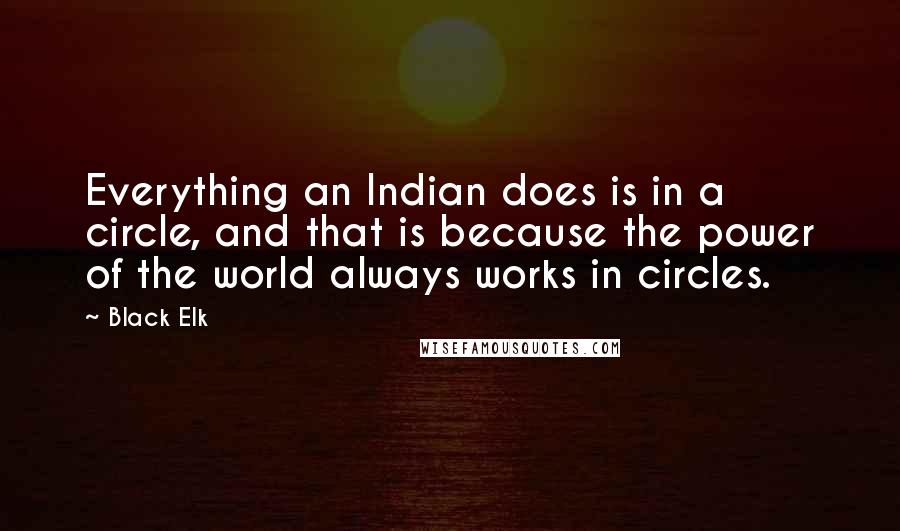 Black Elk Quotes: Everything an Indian does is in a circle, and that is because the power of the world always works in circles.