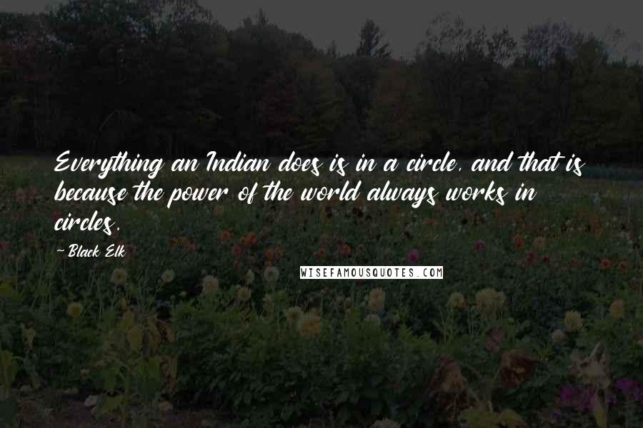 Black Elk Quotes: Everything an Indian does is in a circle, and that is because the power of the world always works in circles.