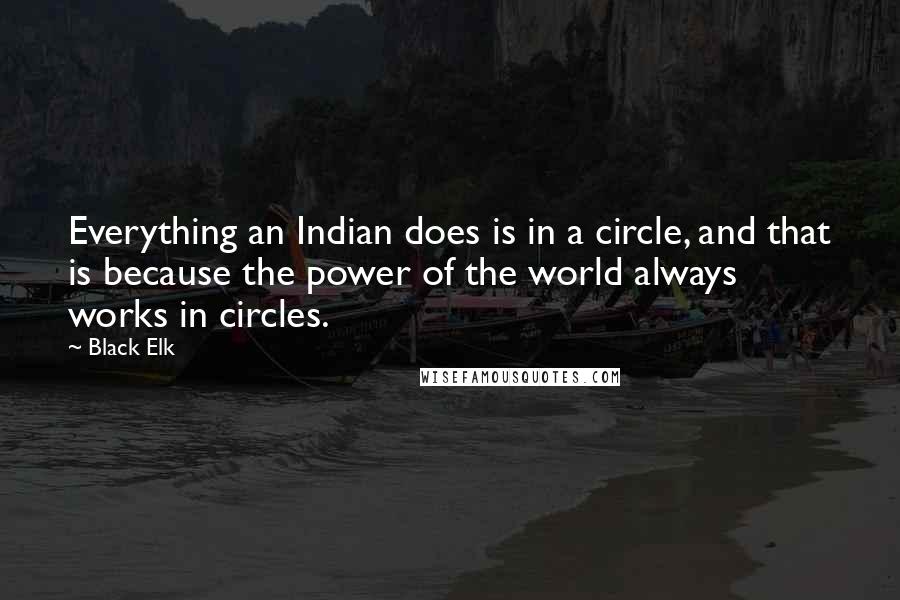 Black Elk Quotes: Everything an Indian does is in a circle, and that is because the power of the world always works in circles.