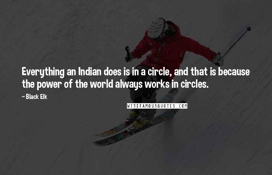 Black Elk Quotes: Everything an Indian does is in a circle, and that is because the power of the world always works in circles.