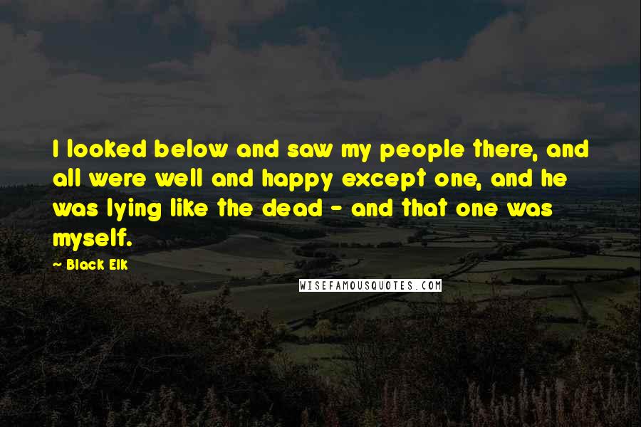 Black Elk Quotes: I looked below and saw my people there, and all were well and happy except one, and he was lying like the dead - and that one was myself.