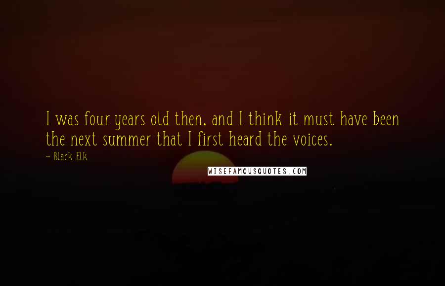 Black Elk Quotes: I was four years old then, and I think it must have been the next summer that I first heard the voices.