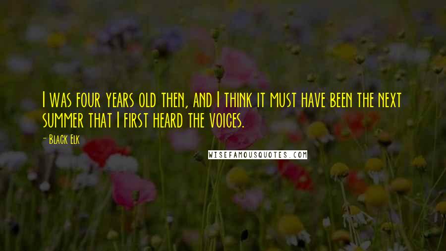 Black Elk Quotes: I was four years old then, and I think it must have been the next summer that I first heard the voices.