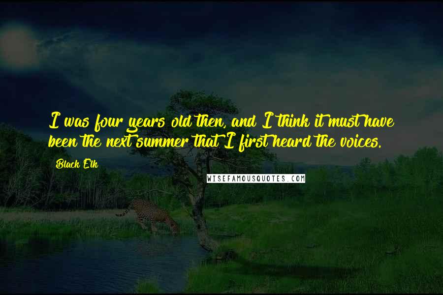 Black Elk Quotes: I was four years old then, and I think it must have been the next summer that I first heard the voices.