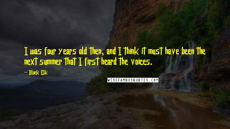 Black Elk Quotes: I was four years old then, and I think it must have been the next summer that I first heard the voices.