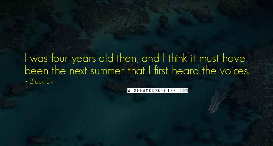 Black Elk Quotes: I was four years old then, and I think it must have been the next summer that I first heard the voices.