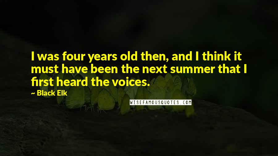 Black Elk Quotes: I was four years old then, and I think it must have been the next summer that I first heard the voices.