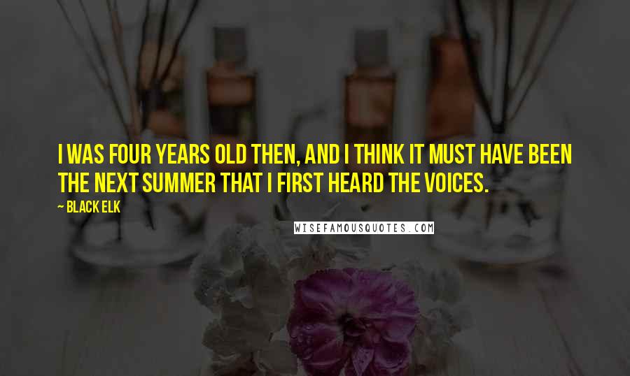 Black Elk Quotes: I was four years old then, and I think it must have been the next summer that I first heard the voices.