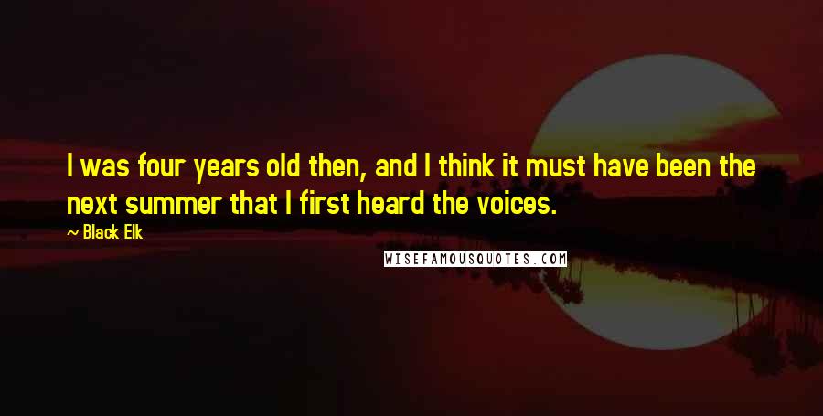 Black Elk Quotes: I was four years old then, and I think it must have been the next summer that I first heard the voices.