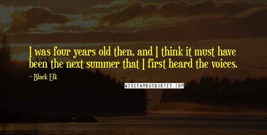 Black Elk Quotes: I was four years old then, and I think it must have been the next summer that I first heard the voices.