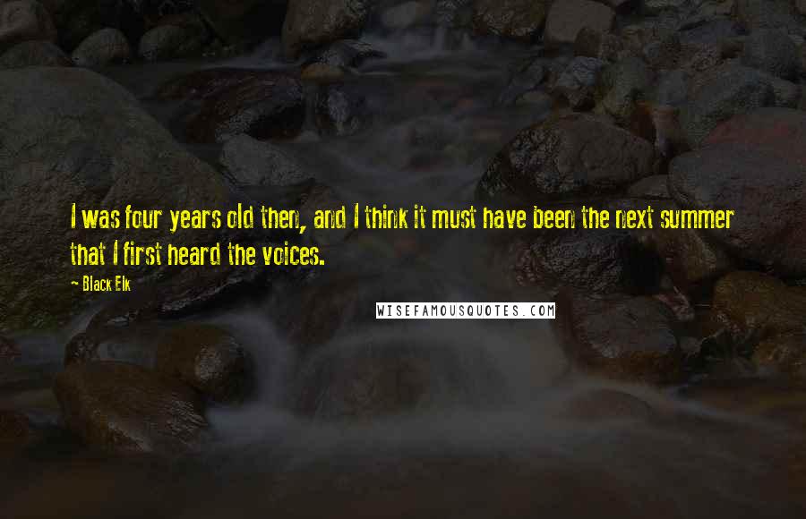 Black Elk Quotes: I was four years old then, and I think it must have been the next summer that I first heard the voices.