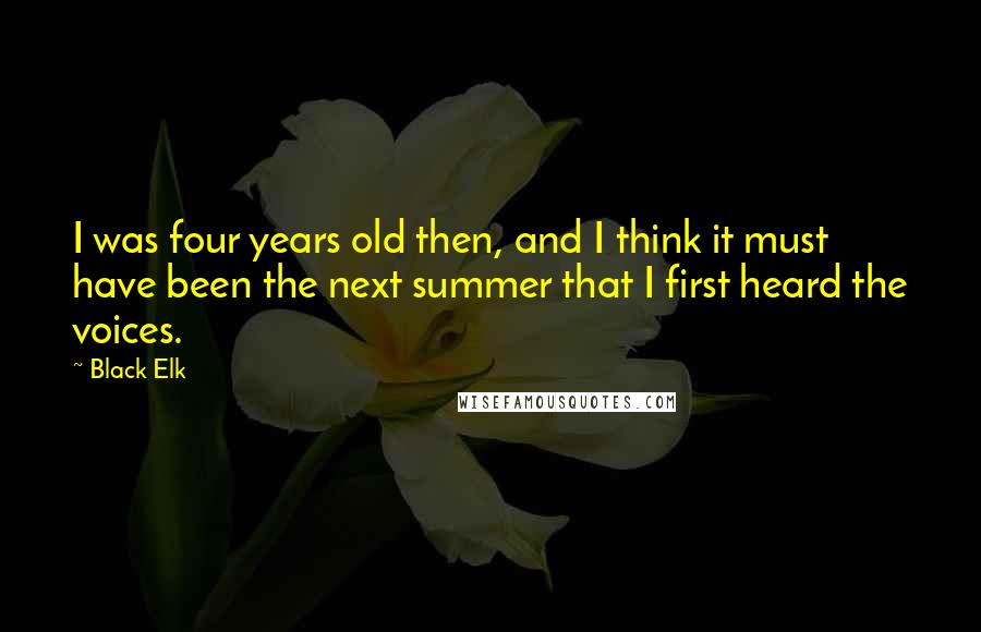 Black Elk Quotes: I was four years old then, and I think it must have been the next summer that I first heard the voices.