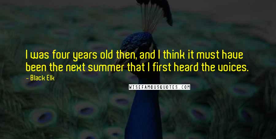 Black Elk Quotes: I was four years old then, and I think it must have been the next summer that I first heard the voices.