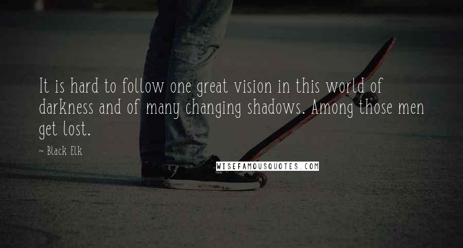 Black Elk Quotes: It is hard to follow one great vision in this world of darkness and of many changing shadows. Among those men get lost.