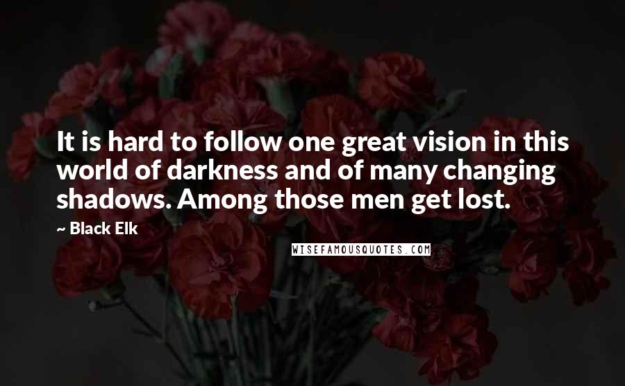 Black Elk Quotes: It is hard to follow one great vision in this world of darkness and of many changing shadows. Among those men get lost.