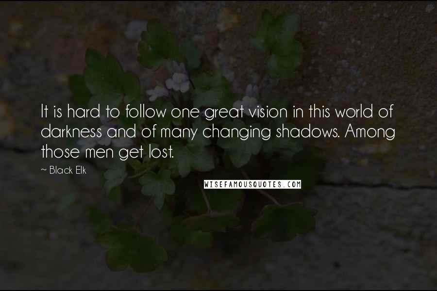 Black Elk Quotes: It is hard to follow one great vision in this world of darkness and of many changing shadows. Among those men get lost.