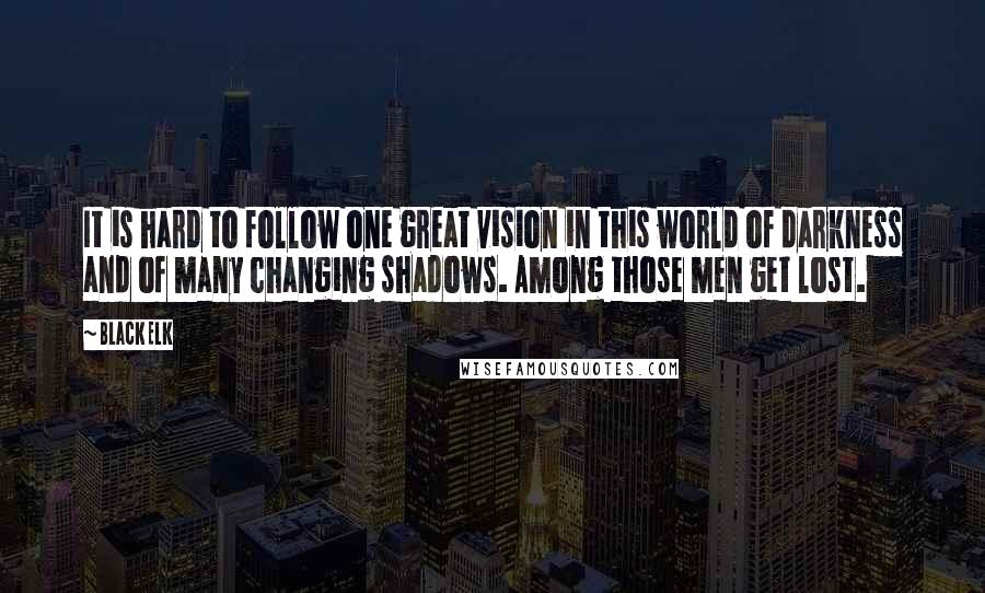 Black Elk Quotes: It is hard to follow one great vision in this world of darkness and of many changing shadows. Among those men get lost.