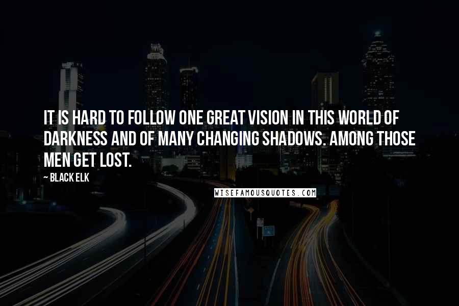 Black Elk Quotes: It is hard to follow one great vision in this world of darkness and of many changing shadows. Among those men get lost.