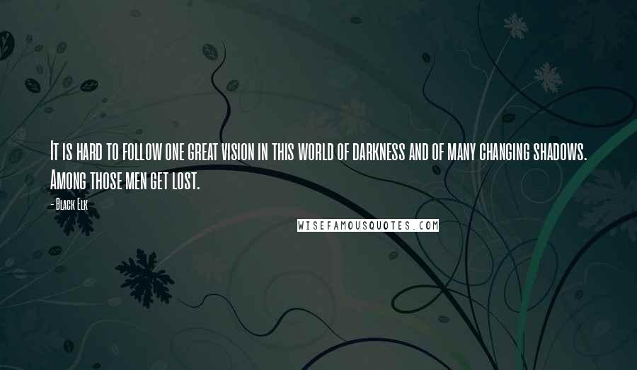 Black Elk Quotes: It is hard to follow one great vision in this world of darkness and of many changing shadows. Among those men get lost.