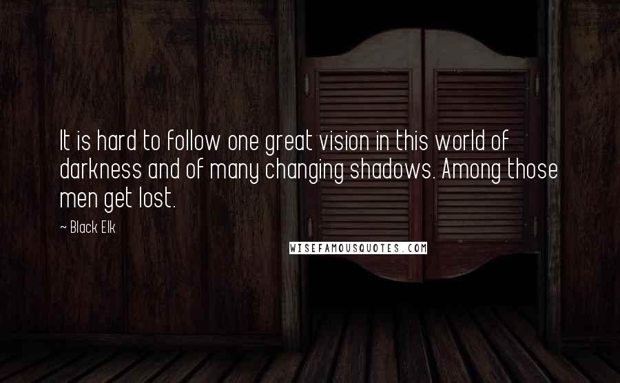 Black Elk Quotes: It is hard to follow one great vision in this world of darkness and of many changing shadows. Among those men get lost.